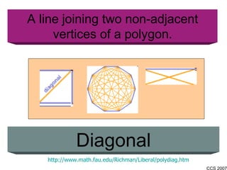 A line joining two non-adjacent vertices of a polygon. Diagonal http://www.math.fau.edu/Richman/Liberal/polydiag.htm 