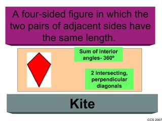 A four-sided figure in which the two pairs of adjacent sides have the same length.  Kite Sum of interior angles- 360 º 2 intersecting, perpendicular diagonals 