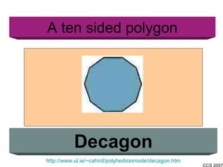 A ten sided polygon Decagon http://www.ul.ie/~cahird/polyhedronmode/decagon.htm 