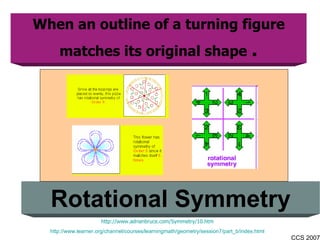 When an outline of a turning figure matches its original shape  . Rotational Symmetry http://www.adrianbruce.com/Symmetry/10.htm http://www.learner.org/channel/courses/learningmath/geometry/session7/part_b/index.html 