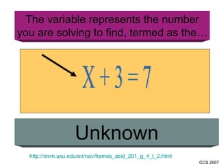 Unknown The variable represents the number you are solving to find, termed as the… http://nlvm.usu.edu/en/nav/frames_asid_201_g_4_t_2.html X + 3 = 7 
