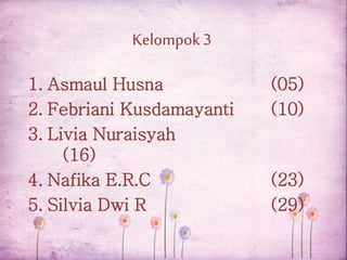 Kelompok3
1. Asmaul Husna (05)
2. Febriani Kusdamayanti (10)
3. Livia Nuraisyah
(16)
4. Nafika E.R.C (23)
5. Silvia Dwi R (29)
 