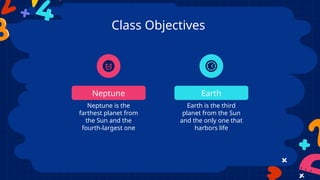 Class Objectives
Neptune Earth
Neptune is the
farthest planet from
the Sun and the
fourth-largest one
Earth is the third
planet from the Sun
and the only one that
harbors life
 