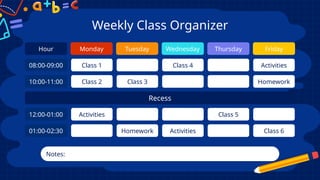 Weekly Class Organizer
Monday
Class 1
Class 2
Activities
Tuesday
Class 3
Homework
Wednesday
Class 4
Activities
Thursday
Class 5
Friday
Activities
Homework
Class 6
Notes:
Hour
08:00-09:00
10:00-11:00
12:00-01:00
01:00-02:30
Recess
 