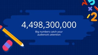 4,498,300,000
Big numbers catch your
audience’s attention
 