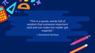 —Someone Famous
“This is a quote, words full of
wisdom that someone important
said and can make the reader get
inspired.”
 