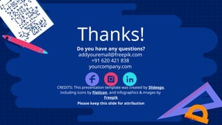 CREDITS: This presentation template was created by Slidesgo,
including icons by Flaticon, and infographics & images by
Freepik
Thanks!
Do you have any questions?
addyouremail@freepik.com
+91 620 421 838
yourcompany.com
Please keep this slide for attribution
 