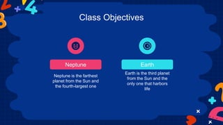 Class Objectives
Neptune Earth
Neptune is the farthest
planet from the Sun and
the fourth-largest one
Earth is the third planet
from the Sun and the
only one that harbors
life
 