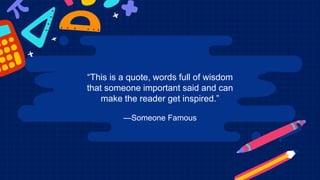 —Someone Famous
“This is a quote, words full of wisdom
that someone important said and can
make the reader get inspired.”
 
