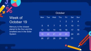 October
Mon Tue Web Thu Fri Sat Sun
1 2 3 4
5 6 7 8 9 10 11
12 13 14 15 16 17 18
19 20 21 22 23 24 25
26 27 28 29 30 31
Week of
October 19
Mercury is the closest
planet to the Sun and the
smallest one in the Solar
System
 