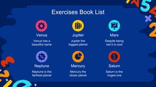 Exercises Book List
Venus Jupiter Mars
Venus has a
beautiful name
Jupiter the
biggest planet
Despite being
red it is cool
Neptune Mercury Saturn
Neptune is the
farthest planet
Mercury the
closer planet
Saturn is the
ringed one
 