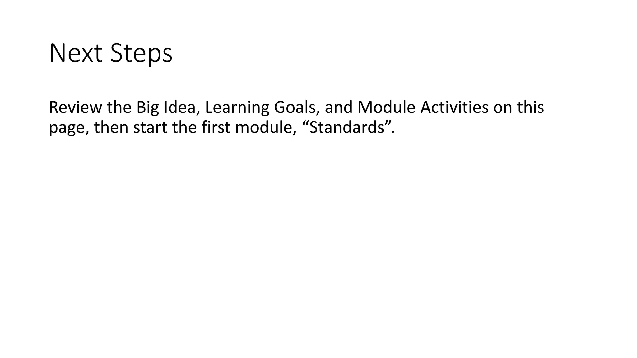 Next Steps 
Review the Big Idea, Learning Goals, and Module Activities on this 
page, then start the first module, “Standards”. 
