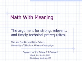 Math With Meaning  The argument for strong, relevant, and timely technical prerequisites. Thomas Frankie and Brian Schertz University of Illinois at Urbana-Champaign Engineer of the Future 2.0 Summit March 31 – April 1, 2009 Olin College Needham, MA 