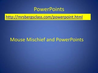 PowerPoints
http://mrsbergsclass.com/powerpoint.html




  Mouse Mischief and PowerPoints
 
