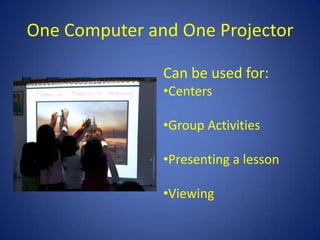 One Computer and One Projector

               Can be used for:
               •Centers

               •Group Activities

               •Presenting a lesson

               •Viewing
 