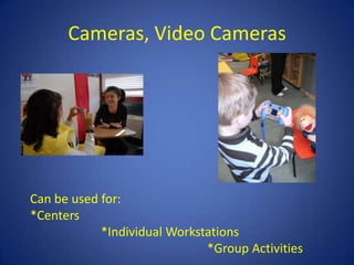 Cameras, Video Cameras




Can be used for:
*Centers
            *Individual Workstations
                              *Group Activities
 