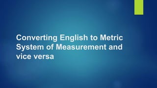 Converting English to Metric
System of Measurement and
vice versa
 