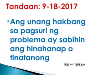 无忧 PPT 整理发布
Ang unang hakbang
sa pagsuri ng
problema ay sabihin
ang hinahanap o
tinatanong
 