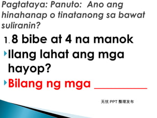 无忧 PPT 整理发布
1. 8 bibe at 4 na manok
Ilang lahat ang mga
hayop?
Bilang ng mga _________
 