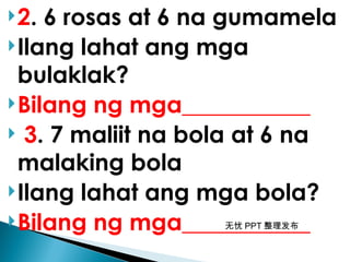 无忧 PPT 整理发布
2. 6 rosas at 6 na gumamela
Ilang lahat ang mga
bulaklak?
Bilang ng mga___________
 3. 7 maliit na bola at 6 na
malaking bola
Ilang lahat ang mga bola?
Bilang ng mga___________
 