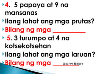 无忧 PPT 整理发布
4. 5 papaya at 9 na
mansanas
Ilang lahat ang mga prutas?
Bilang ng mga __________
 5. 3 turumpo at 4 na
kotsekotsehan
Ilang lahat ang mga laruan?
Bilang ng mga ________
 