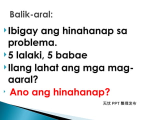 无忧 PPT 整理发布
Ibigay ang hinahanap sa
problema.
5 lalaki, 5 babae
Ilang lahat ang mga mag-
aaral?

Ano ang hinahanap?
 