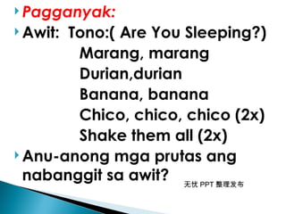 无忧 PPT 整理发布
 Pagganyak:
 Awit: Tono:( Are You Sleeping?)
Marang, marang
Durian,durian
Banana, banana
Chico, chico, chico (2x)
Shake them all (2x)
 Anu-anong mga prutas ang
nabanggit sa awit?
 