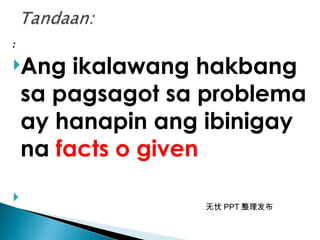 无忧 PPT 整理发布
:
Ang ikalawang hakbang
sa pagsagot sa problema
ay hanapin ang ibinigay
na facts o given

 