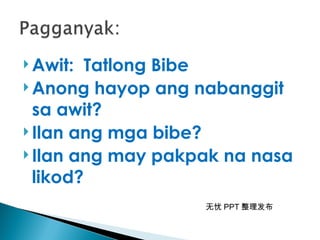 无忧 PPT 整理发布
 Awit: Tatlong Bibe
 Anong hayop ang nabanggit
sa awit?
 Ilan ang mga bibe?
 Ilan ang may pakpak na nasa
likod?
 