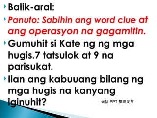 无忧 PPT 整理发布
Balik-aral:
 Panuto: Sabihin ang word clue at
ang operasyon na gagamitin.
Gumuhit si Kate ng ng mga
hugis.7 tatsulok at 9 na
parisukat.
Ilan ang kabuuang bilang ng
mga hugis na kanyang
iginuhit?
 