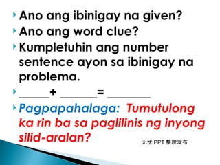 无忧 PPT 整理发布
 Ano ang ibinigay na given?
 Ano ang word clue?
 Kumpletuhin ang number
sentence ayon sa ibinigay na
problema.
 _____+ ______= _______
 Pagpapahalaga: Tumutulong
ka rin ba sa paglilinis ng inyong
silid-aralan?
 