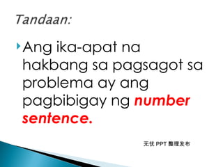 无忧 PPT 整理发布
Ang ika-apat na
hakbang sa pagsagot sa
problema ay ang
pagbibigay ng number
sentence.
 