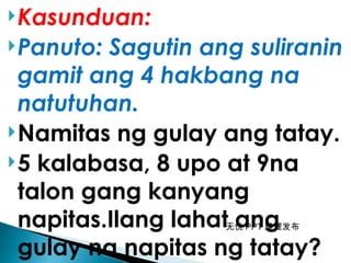 无忧 PPT 整理发布
Kasunduan:
Panuto: Sagutin ang suliranin
gamit ang 4 hakbang na
natutuhan.
Namitas ng gulay ang tatay.
5 kalabasa, 8 upo at 9na
talon gang kanyang
napitas.Ilang lahat ang
gulay na napitas ng tatay?
 