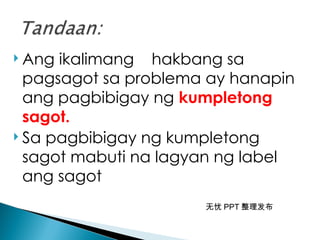 无忧 PPT 整理发布
 Ang ikalimang hakbang sa
pagsagot sa problema ay hanapin
ang pagbibigay ng kumpletong
sagot.
 Sa pagbibigay ng kumpletong
sagot mabuti na lagyan ng label
ang sagot
 