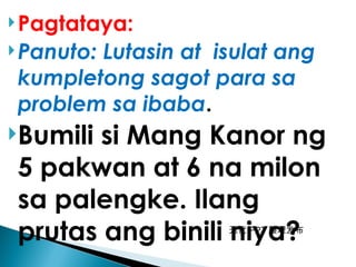 无忧 PPT 整理发布
Pagtataya:
Panuto: Lutasin at isulat ang
kumpletong sagot para sa
problem sa ibaba.
Bumili si Mang Kanor ng
5 pakwan at 6 na milon
sa palengke. Ilang
prutas ang binili niya?
 
