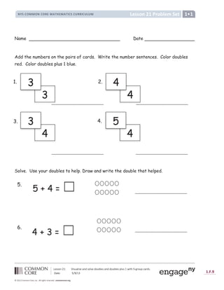 ! 
# $ %  $ ' ( ) ) ( * ' ( + , - . * / 0 1 2 2 + 3 4 5 6 7 + , 7 , + 8 , 9 0 : ;   ; = : ;  ? @ ;  A
B C D D E F G H I J E K L C M N C O
P Q R S T U U T P S T V W U X Y Z W U X Y [ S R S  V V [ S  ]  U
H
Name Date
Add the numbers on the pairs of cards. Write the number sentences. Color doubles
red. Color doubles plus 1 blue.
Solve. Use your doubles to help. Draw and write the double that helped.
5 + 4 = ‫܆‬
4 + 3 = ‫܆‬
^ ^ ^ ^ ^ ^ ^ ^ ^ ^ ^ ^ ^ ^ ^ ^ ^ ^ ^ ^ ^ ^ ^ ^ ^ ^ ^ ^ ^ ^ ^ ^ ^ ^ ^ ^ ^ ^ ^ ^ ^ ^ ^ ^ ^ ^ ^ ^ ^ ^ ^ ^
1. 2.
3. 4.
^ ^ ^ ^ ^ ^ ^ ^ ^ ^ ^ ^ ^ ^ ^ ^ ^ ^ ^ ^ ^ ^ ^ ^ ^ ^ ^ ^ ^ ^ ^ ^ ^ ^ ^ ^ ^ ^ ^ ^ ^ ^ ^ ^ ^ ^ ^ ^ ^ ^ ^ ^
^ ^ ^
3
3
^ ^ ^ ^
4
4
4
3
4
5
^ ^ ^ ^ ^ ^ ^ ^ ^ ^ ^ ^ ^ ^ ^ ^ ^ ^ ^ ^ ^ ^ ^ ^ ^ ^
^ ^ ^ ^ ^ ^ ^ ^ ^ ^ ^ ^ ^ ^ ^ ^ ^ ^ ^ ^ ^ ^ ^ ^ ^ ^
6.
5.
 