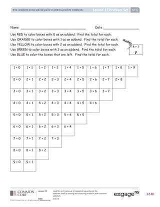 f g h h i j k k l m n n o p n q r s t u r o v w x v n p q v y v r z v t q v r x n s { s | n s z } v
r t t { z { n s ~ } r q z  € x n  ‚ { s | r s t r s r  € ƒ { s | y q n   v u x „ { z } ~ n u u n s
r t t v s t x
† ‡ ˆ ‰ Š ‹ Œ  Œ Ž 
 ‘ ’ ‘  “
† ‡ ˆ ‰ Š
” • – — • ˜ ™ š š ™ › ˜ ™ œ  ž Ÿ › ¡ ¢ £ £ œ ¤ ¥ ¦ § ¨ œ  ¨  œ ©  ª ¡ « ¬ ­ ­ ¬ ® « ¬ ¯ ° ± ¬ ¯ ²
³ ´ µ µ ¶ · ¸ ¸ ¹ º ¶ » ¼ ´ ½ ¾ ´ ¿
À Á Â Ã Ä Å Å Ä À Ã Ä Æ Ç Å È É Ê Ç Å È É Ë Ã Â Ã Ì Æ Æ Ë Ã Ì Í Ì Å À Á Â Ã Ä Å Å Ä À Î
Name Date
Use RED to color boxes with 0 as an addend. Find the total for each.
Use ORANGE to color boxes with 1 as an addend. Find the total for each.
Use YELLOW to color boxes with 2 as an addend. Find the total for each.
Use GREEN to color boxes with 3 as an addend. Find the total for each.
Use BLUE to color the boxes that are left. Find the total for each.
1 + 0 1 + 1 1 + 2 1 + 3 1 + 4 1 + 5 1 + 6 1 + 7 1 + 8 1 + 9
2 + 0 2 + 1 2 + 2 2 + 3 2 + 4 2 + 5 2 + 6 2 + 7 2 + 8
3 + 0 3 + 1 3 + 2 3 + 3 3 + 4 3 + 5 3 + 6 3 + 7
4 + 0 4 + 1 4 + 2 4 + 3 4 + 4 4 + 5 4 + 6
5 + 0 5 + 1 5 + 2 5 + 3 5 + 4 5 + 5
6 + 0 6 + 1 6 + 2 6 + 3 6 + 4
7 + 0 7 + 1 7 + 2 7 + 3
8 + 0 8 + 1 8 + 2
9 + 0 9 + 1
red
 