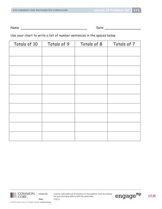Û Ü Ý Ý Þ ß à á â ã ä ä å æ ä ç è é ê ë è å ì í î ì ä æ î ï ç í ð ï í ç ì ä é ï ñ ì è ê ê ò ï ò ä é ð ñ è ç ï ó ô õ ä ä å ò é ö
æ ä ç è é ê ð ä õ ä ç ò é ö ÷ ç ä ó õ ì ë î ø ò ï ñ ï ñ ì î è ë ì ï ä ï è õ ù
ú û ü Ü â ý þ ÿ þ 
     
                                !    # $   %
 ' ( ( ) * + , - . ) / 0 ' 1 2 ' 3
4 5 6 7 8 9 9 8 4 7 8 : ; 9  =  ; 9  = ? 7 6 7 @ : : ? 7 @ A @ 9 B
Name Date
Use your chart to write a list of number sentences in the spaces below.
Totals of 10 Totals of 9 Totals of 8 Totals of 7
 