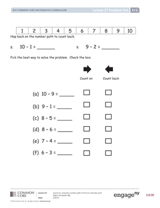 !  
# $ %  ' ( ( ' #  ' ) * ( + , - * ( + , .  %  / ) ) .  / 0 / ( 1
2 3 4 4 5 6 7 8 9 : ;  =  ; =  ? @ = A  B C =  D E C F G H  B  ; I @ = J H =  = K = ; L = G H F 
M N
H O P ; I Q C ? ? ; = P R S T
U V W 3 9 X Y Z Y [  ] ^ _ ^ ` a
b c d e c f g h h g i f g j k l m i n o p q q j r s t u v j k v k j w k x o y z { { z | y z } ~  z } €
Hop back on the number path to count back.
8. 10 – 1 = ______ 9. 9 – 2 = ______
Pick the best way to solve the problem. Check the box.
(a) 10 – 9 = _____
(b) 9 – 1 = _____
(c) 8 – 5 = _____
(d) 8 – 6 = _____
(e) 7 – 4 = _____
(f) 6 – 3 = _____
1 2 3 4 5 6 7 8 9 10
Count on Count back
 