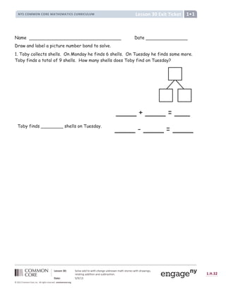 † ‡ ˆ ‡ ‰ Š 
!  # $ %   % ! $ % ' (  ) * + (  ) * , $ # $ - ' ' , $ - . -  /
0 1 2 2 3 4 5 6 7 8 9 : ;  =   ? @ A B ? C D C = E F G H E I E @ A E J K L M N L 9 O P  N Q P L M R O K Q P S T N U
O  : K L P S T K R R P L P 9 S K S R N V W L O K X L P 9 S Y
Z [  1 7 ] ^ _ ^ ` a
b c d c e ‹
f g h i g j k l l k m j k n o p q m r s t u u n v w x y z n o z o n { o | s } ~   ~ € } ~  ‚ ƒ ~  „
Name Date
Draw and label a picture number bond to solve.
1. Toby collects shells. On Monday he finds 6 shells. On Tuesday he finds some more.
Toby finds a total of 9 shells. How many shells does Toby find on Tuesday?
____ + ____ = ___
____ - ____ = ____
Toby finds ________ shells on Tuesday.
 