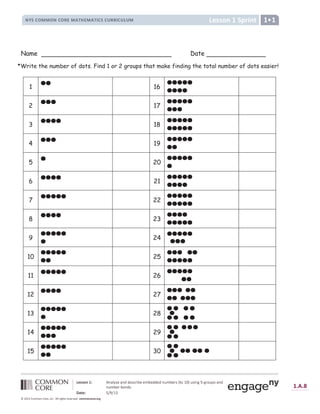 !  # $ %   ! ' '  ( ) * + ,   - ,  ' '  ' ! . - ,  * ( / 0 1 2 3 4 . ( + ! 5 6 7 5 * 1 . 8 (  ! '
! . - ,  * , 1 ! ' ( 9
: ;    6 =  = 2 ?
@ A B A C
D E F G E H I J J I K H I L M N O K P Q R S S L T U V W X L M X M L Y M Z Q [  ] ]  ^ [  _ ` a  _ b
Name Date
1 16
2 17
3 18
4 19
5 20
6 21
7 22
8 23
9 24
10 25
11 26
12 27
13 28
14 29
15 30
*Write the number of dots. Find 1 or 2 groups that make finding the total number of dots easier!
 