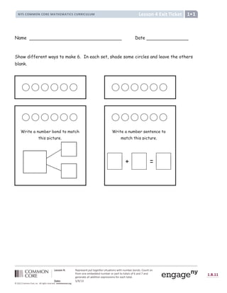 | $ } } ~  € %        ‚ ƒ „ „ † ‡ „ ˆ ‡ ‰                   

                          
 
    

                 

      
!  # $ %  ' ( ' ) *
+ , - , + +
/ 0 1 2 0 3 4 5 5 4 6 3 4 7 8 9 : 6 ;  =   7 ? @ A B C 7 8 C 8 7 D 8 E  F G H H G I F G J K L G J M
N O P P Q R S  ‘ W X ’ W “ ” O X
Y Z [  ] ^ ^ ] Y  ] _ ` ^ a b c ` ^ a b d  [  e _ _ d  e f e ^ g
Name Date
Show different ways to make 6. In each set, shade some circles and leave the others
blank.
Write a number bond to match
this picture.
Write a number sentence to
match this picture.
+ =
 
