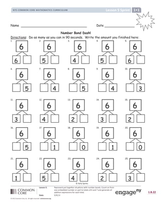 • – — — ˜ ™ š › œ  ž ™ Ÿ
¡ ¢ £ ¤ ¥ ¥ ¤ £ ¤ ¦ § ¥ ¨ © ª § ¥ ¨ © « £ ¢ £ ¬ ¦ ¦ « £ ¬ ­ ¬ ¥ ®
¯ ° ± ± ² ³ ´ µ ¶ · ¸ ¹ · º · » ¼ ½ ¾ ¿ ¿ À Á Â ¿ Ã Â Ä º Å ¼ Æ Ç ¼ Å È » º É Å ¼ Ê » Æ Ë Ì · ¹ Ì È » Í º Î Ï È Æ » ¼ È » Ð ¹ È Ë
È » · · Ë Ì · Í Í · Í » Æ Ë Ì · ¹ È ¹ ¸ Ç ¹ ¼ ¼ È ¼ È ¼ Ç Ñ º È Ð Ò Ç » Í Ó Ç » Í Ô · » · ¹ Ç ¼ · Ç Ñ Ñ
Ç Í Í Å ¼ Å È » · Õ ¸ ¹ · º º Å È » º Ð È ¹ · Ç Ö Ê ¼ È ¼ Ç Ñ Î
× Ø Ù ° µ Ú Û Ü Û Ý Þ
ß à á à â â
ã ä å æ ä ç è é é è ê ç è ë ì í î ê ï ð ñ ò ò ë ó ô õ ö ÷ ë ì ÷ ì ë ø ì ù ð ú û ü ü û ý ú û þ ÿ û þ

Name Date
Number Bond Dash!
Directions: Do as many as you can in 90 seconds. Write the amount you finished here:
1. 2. 3. 4. 5.
6. 7. 8. 9. 10.
11. 12. 13. 14. 15.
16. 17. 18. 19. 20.
21. 22. 23. 24. 25.
6
6
2.
6
5
6
4
4.
6
5
5.
6
6
6.
6
5
7.
6
4
8.
6
5
9.
6
4
10.
6
3
11.
6
3
12.
6
4
13.
6
2
14.
6
3
15.
6
2
16.
6
5
17.
6
1
18.
6
0
19.
6
1
20.
6
0
21.
6
1
22.
6
5
23.
6
4
24.
6
2
25.
6
3
     
 