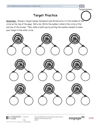 ½ ¾ ¿ ¿ À Á Â Ã Ä Å Æ Ç Á È
É Ê Ë Ì Í Î Î Í É Ì Í Ï Ð Î Ñ Ò Ó Ð Î Ñ Ò Ô Ì Ë Ì Õ Ï Ï Ô Ì Õ Ö Õ Î × Ø Ù
Ú Û Ü Ü Ý Þ ß à á â Ý ã ä Û å æ ç ç è é ê ç ë ê ì í î ç ë ì ê ï æ ð ç æ ñ ò ñ è í ñ ó ô õ ö Ü õ Ý ÷ ø Û Ü ù ú
û
÷ ô ü ø Þ ý ô Þ
û þ
Ü ø Þ ý ÿ ý ÷ Ý
þ
 
ô ÷
û
Ü 
 ô õ Û á ÿ    ß 

                          !   !     #  $ %   % ' $ % ( ) * % ( +
Target Practice
Directions: Choose a target number between 6 and 10 and write it in the middle of the
circle on the top of the page. Roll a die. Write the number rolled in the circle at the
end one of the arrows. Then, make a bull’s-eye by writing the number needed to make
your target in the other circle.
Target Number:
 