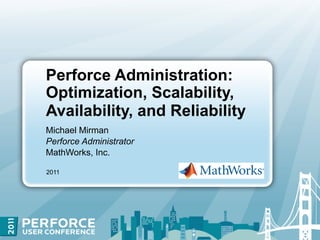 Perforce Administration:
Optimization, Scalability,
Availability, and Reliability
Michael Mirman
Perforce Administrator
MathWorks, Inc.

2011
 