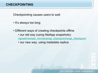 CHECKPOINTING


   Checkpointing causes users to wait

   •  It’s always too long

   •  Different ways of creating checkpoints offline
        •  our old way (using NetApp snapshots):
       //guest/michael_mirman/snap_checkpoint/snap_checkpoint
       •  our new way: using metadata replica
 