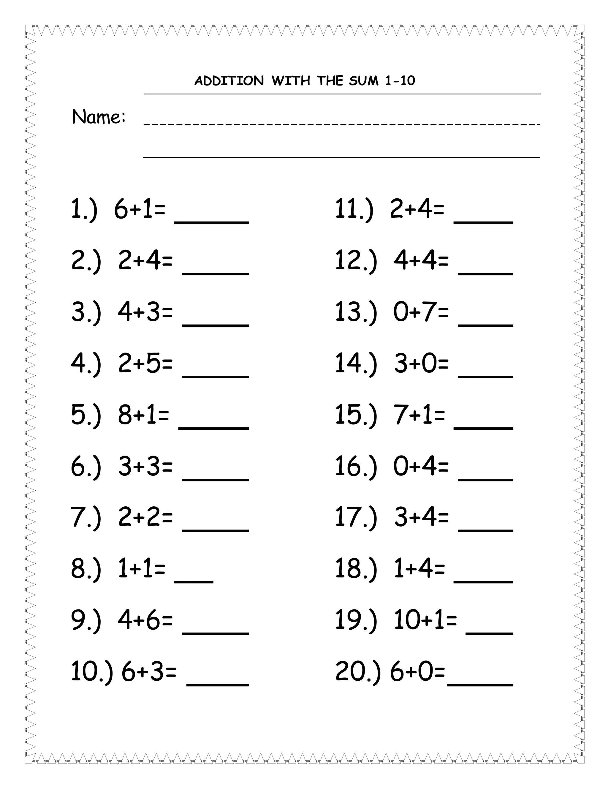 ADDITION WITH THE SUM 1-10
Name:
1.) 6+1=
2.) 2+4=
3.) 4+3=
4.) 2+5=
5.) 8+1=
6.) 3+3=
7.) 2+2=
8.) 1+1=
9.) 4+6=
10.) 6+3=
11.) 2+4=
12.) 4+4=
13.) 0+7=
14.) 3+0=
15.) 7+1=
16.) 0+4=
17.) 3+4=
18.) 1+4=
19.) 10+1=
20.) 6+0=
 