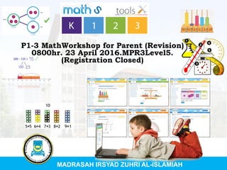 P1-3 MathWorkshop for Parent (Revision)
0800hr. 23 April 2016.MPR3Level5.
(Registration Closed)
MADRASAH IRSYAD ZUHRI AL-ISLAMIAH
 