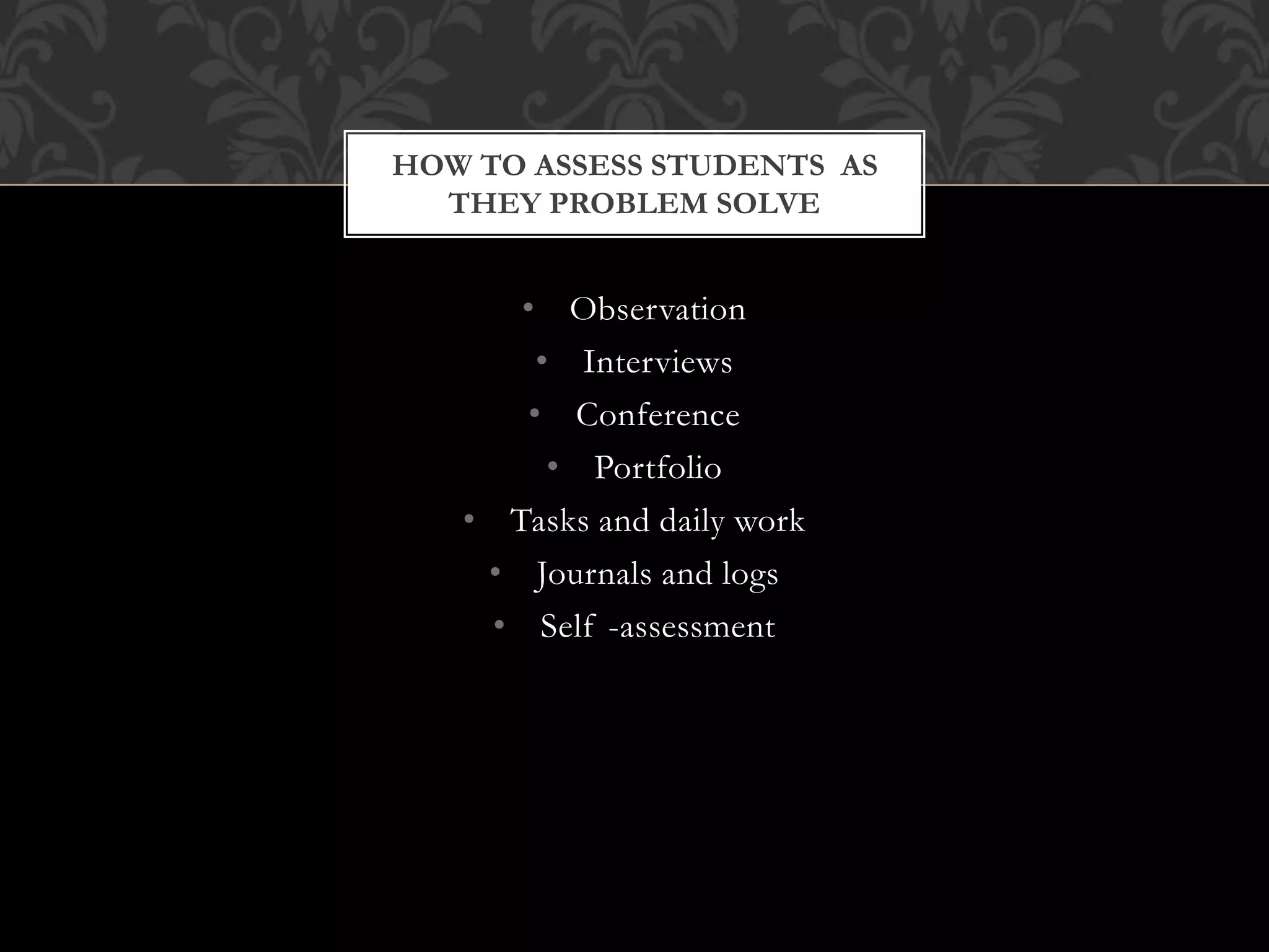 • Observation
• Interviews
• Conference
• Portfolio
• Tasks and daily work
• Journals and logs
• Self -assessment
HOW TO ASSESS STUDENTS AS
THEY PROBLEM SOLVE
 