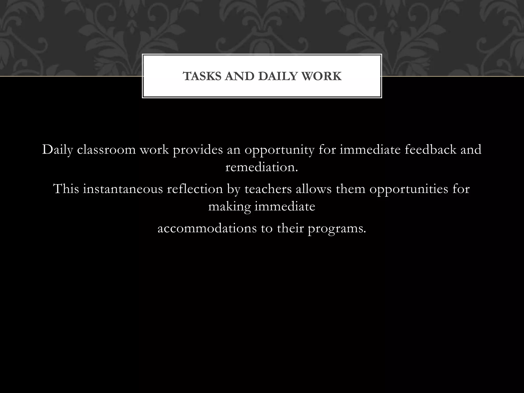 Daily classroom work provides an opportunity for immediate feedback and
remediation.
This instantaneous reflection by teachers allows them opportunities for
making immediate
accommodations to their programs.
TASKS AND DAILY WORK
 